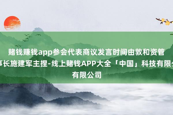 赌钱赚钱app　　参会代表商议发言时间由敦和资管董事长施建军主捏-线上赌钱APP大全「中国」科技有限公司