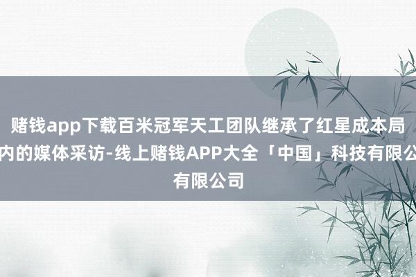 赌钱app下载百米冠军天工团队继承了红星成本局在内的媒体采访-线上赌钱APP大全「中国」科技有限公司