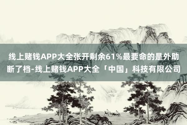 线上赌钱APP大全张开剩余61%最要命的是外助断了档-线上赌钱APP大全「中国」科技有限公司