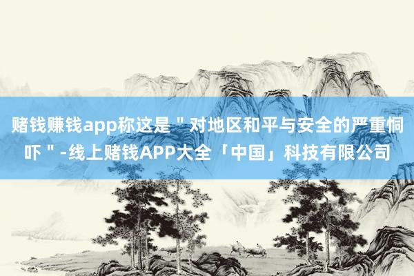 赌钱赚钱app称这是＂对地区和平与安全的严重恫吓＂-线上赌钱APP大全「中国」科技有限公司