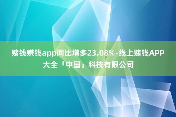 赌钱赚钱app同比增多23.08%-线上赌钱APP大全「中国」科技有限公司