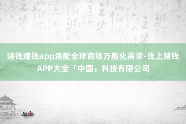 赌钱赚钱app适配全球商场万般化需求-线上赌钱APP大全「中国」科技有限公司