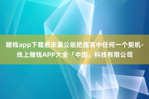 赌钱app下载若宋襄公能把捏其中任何一个契机-线上赌钱APP大全「中国」科技有限公司