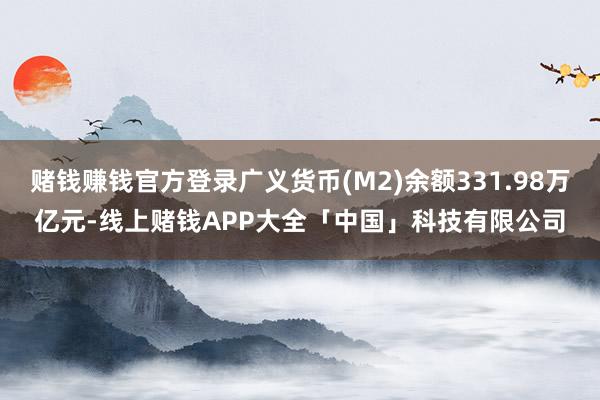 赌钱赚钱官方登录广义货币(M2)余额331.98万亿元-线上赌钱APP大全「中国」科技有限公司
