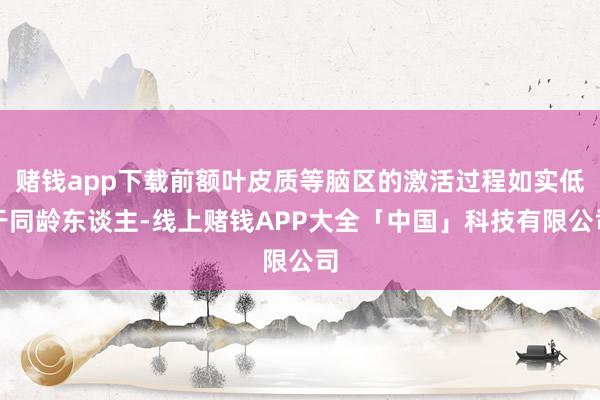 赌钱app下载前额叶皮质等脑区的激活过程如实低于同龄东谈主-线上赌钱APP大全「中国」科技有限公司