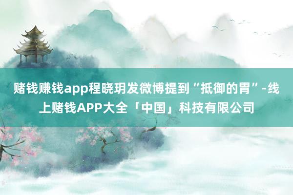 赌钱赚钱app程晓玥发微博提到“抵御的胃”-线上赌钱APP大全「中国」科技有限公司