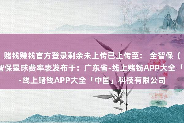 赌钱赚钱官方登录剩余未上传已上传至： 全智保（常识星球）·好文全智保星球费率表发布于：广东省-线上赌钱APP大全「中国」科技有限公司