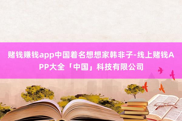 赌钱赚钱app中国着名想想家韩非子-线上赌钱APP大全「中国」科技有限公司