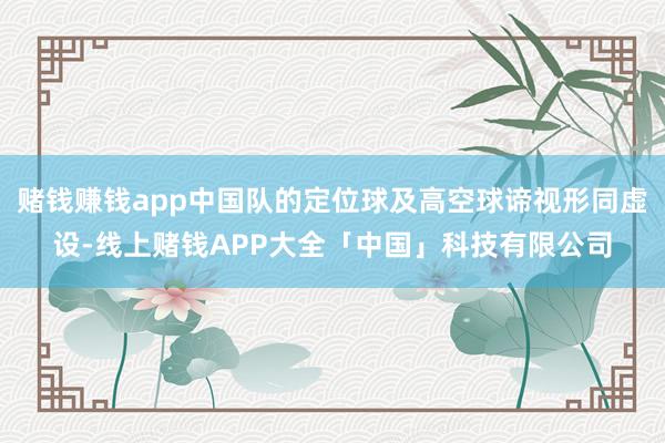 赌钱赚钱app中国队的定位球及高空球谛视形同虚设-线上赌钱APP大全「中国」科技有限公司