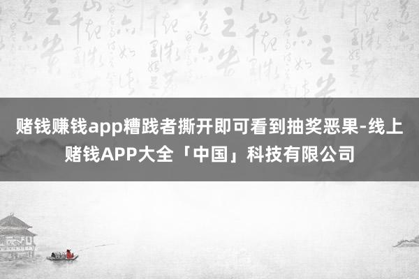 赌钱赚钱app糟践者撕开即可看到抽奖恶果-线上赌钱APP大全「中国」科技有限公司