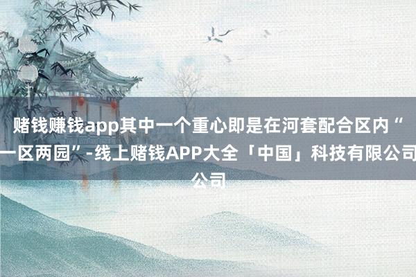 赌钱赚钱app其中一个重心即是在河套配合区内“一区两园”-线上赌钱APP大全「中国」科技有限公司