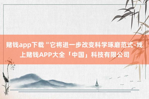 赌钱app下载“它将进一步改变科学琢磨范式-线上赌钱APP大全「中国」科技有限公司