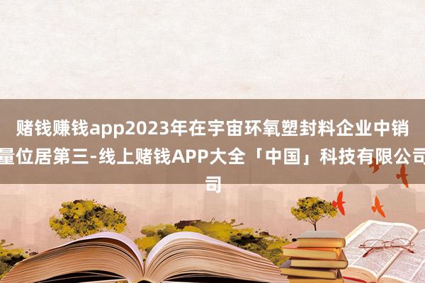 赌钱赚钱app2023年在宇宙环氧塑封料企业中销量位居第三-线上赌钱APP大全「中国」科技有限公司