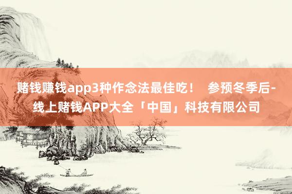 赌钱赚钱app3种作念法最佳吃！  参预冬季后-线上赌钱APP大全「中国」科技有限公司