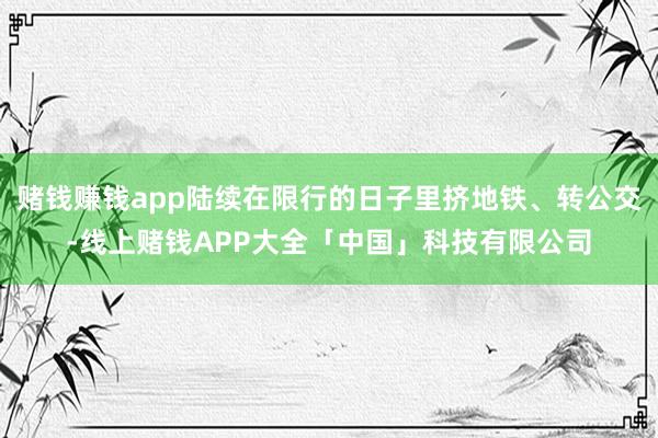 赌钱赚钱app陆续在限行的日子里挤地铁、转公交-线上赌钱APP大全「中国」科技有限公司