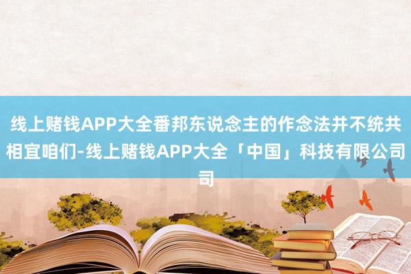 线上赌钱APP大全番邦东说念主的作念法并不统共相宜咱们-线上赌钱APP大全「中国」科技有限公司