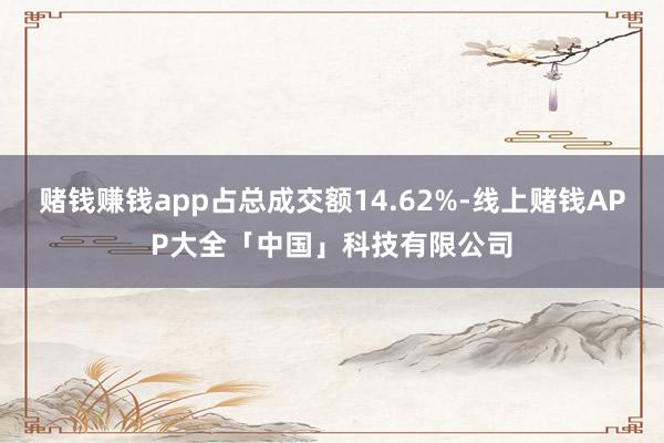 赌钱赚钱app占总成交额14.62%-线上赌钱APP大全「中国」科技有限公司