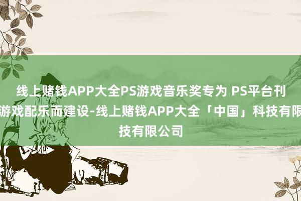 线上赌钱APP大全PS游戏音乐奖专为 PS平台刊行的游戏配乐而建设-线上赌钱APP大全「中国」科技有限公司