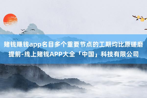 赌钱赚钱app名目多个重要节点的工期均比原磋磨提前-线上赌钱APP大全「中国」科技有限公司