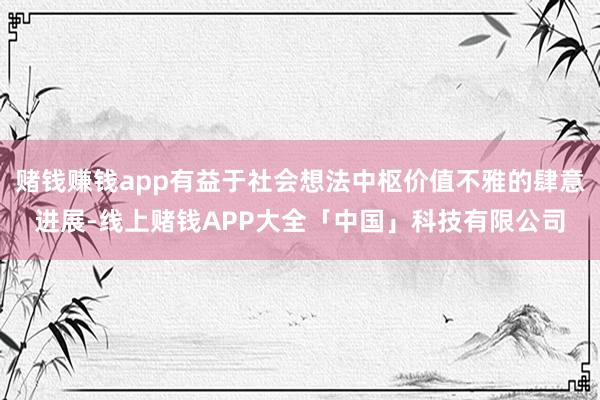 赌钱赚钱app有益于社会想法中枢价值不雅的肆意进展-线上赌钱APP大全「中国」科技有限公司