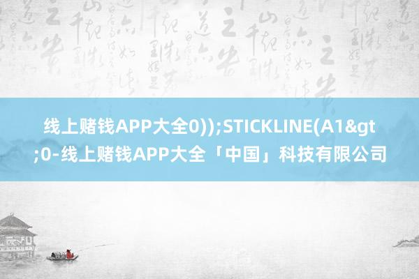 线上赌钱APP大全0));STICKLINE(A1>0-线上赌钱APP大全「中国」科技有限公司