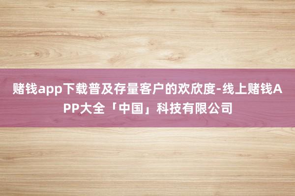 赌钱app下载普及存量客户的欢欣度-线上赌钱APP大全「中国」科技有限公司
