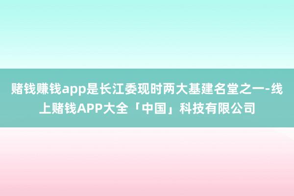 赌钱赚钱app是长江委现时两大基建名堂之一-线上赌钱APP大全「中国」科技有限公司