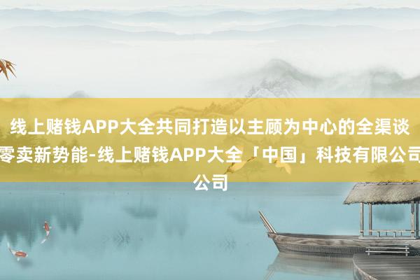 线上赌钱APP大全共同打造以主顾为中心的全渠谈零卖新势能-线上赌钱APP大全「中国」科技有限公司