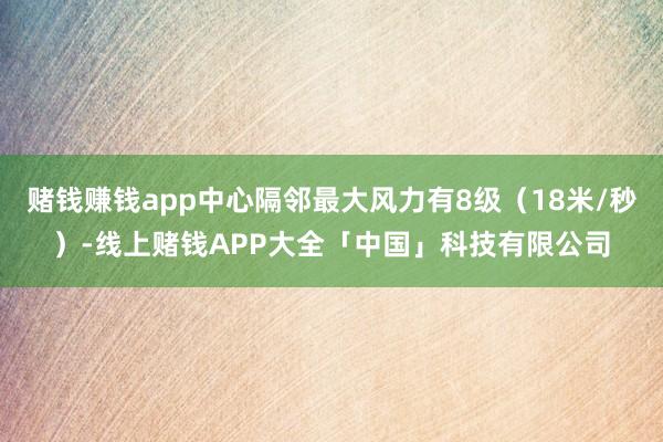 赌钱赚钱app中心隔邻最大风力有8级（18米/秒）-线上赌钱APP大全「中国」科技有限公司