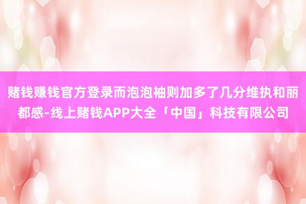 赌钱赚钱官方登录而泡泡袖则加多了几分维执和丽都感-线上赌钱APP大全「中国」科技有限公司