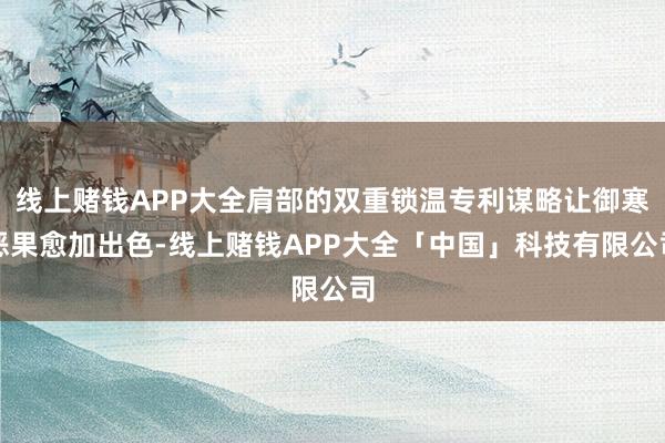 线上赌钱APP大全肩部的双重锁温专利谋略让御寒恶果愈加出色-线上赌钱APP大全「中国」科技有限公司