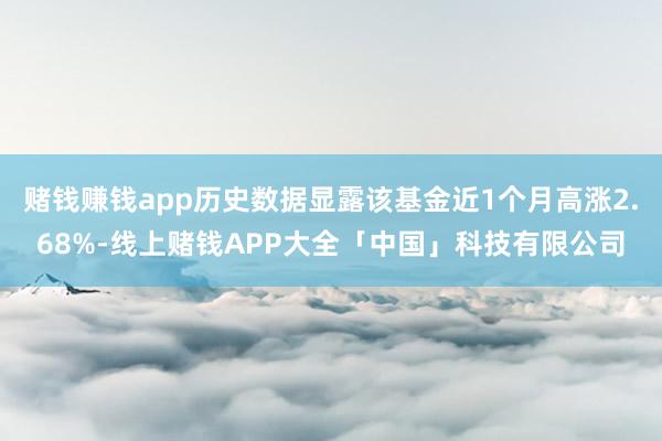 赌钱赚钱app历史数据显露该基金近1个月高涨2.68%-线上赌钱APP大全「中国」科技有限公司