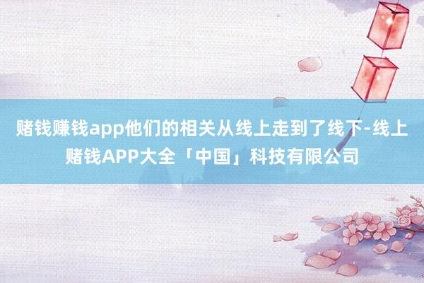 赌钱赚钱app他们的相关从线上走到了线下-线上赌钱APP大全「中国」科技有限公司
