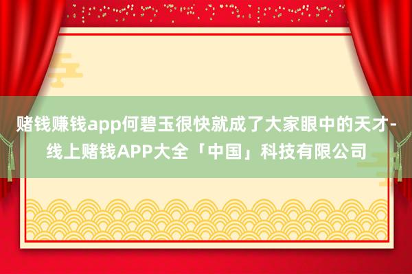 赌钱赚钱app何碧玉很快就成了大家眼中的天才-线上赌钱APP大全「中国」科技有限公司