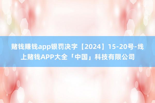 赌钱赚钱app银罚决字【2024】15-20号-线上赌钱APP大全「中国」科技有限公司