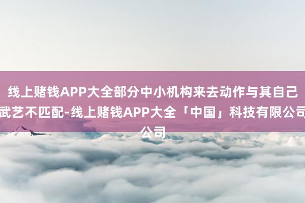 线上赌钱APP大全部分中小机构来去动作与其自己武艺不匹配-线上赌钱APP大全「中国」科技有限公司