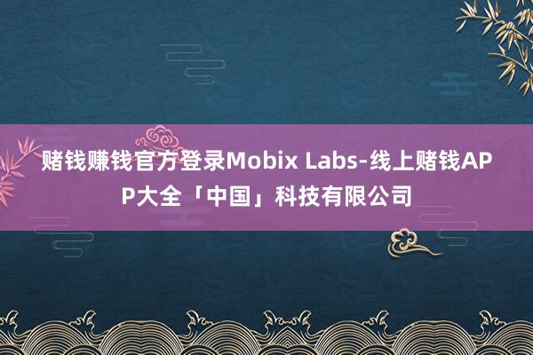 赌钱赚钱官方登录Mobix Labs-线上赌钱APP大全「中国」科技有限公司