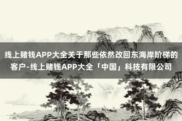 线上赌钱APP大全关于那些依然改回东海岸阶梯的客户-线上赌钱APP大全「中国」科技有限公司