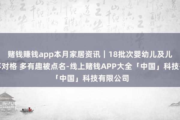 赌钱赚钱app本月家居资讯｜18批次婴幼儿及儿童产品不对格 多有趣被点名-线上赌钱APP大全「中国」科技有限公司