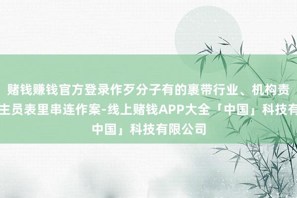 赌钱赚钱官方登录作歹分子有的裹带行业、机构责任主谈主员表里串连作案-线上赌钱APP大全「中国」科技有限公司