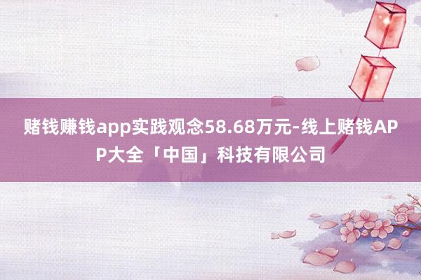 赌钱赚钱app实践观念58.68万元-线上赌钱APP大全「中国」科技有限公司