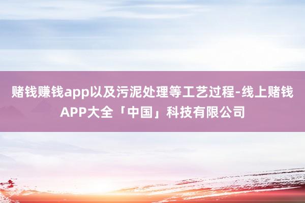 赌钱赚钱app以及污泥处理等工艺过程-线上赌钱APP大全「中国」科技有限公司
