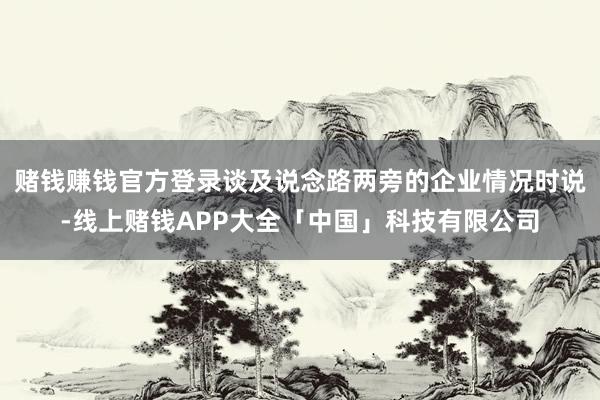 赌钱赚钱官方登录谈及说念路两旁的企业情况时说-线上赌钱APP大全「中国」科技有限公司