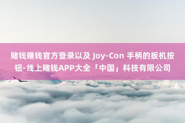 赌钱赚钱官方登录以及 Joy-Con 手柄的扳机按钮-线上赌钱APP大全「中国」科技有限公司