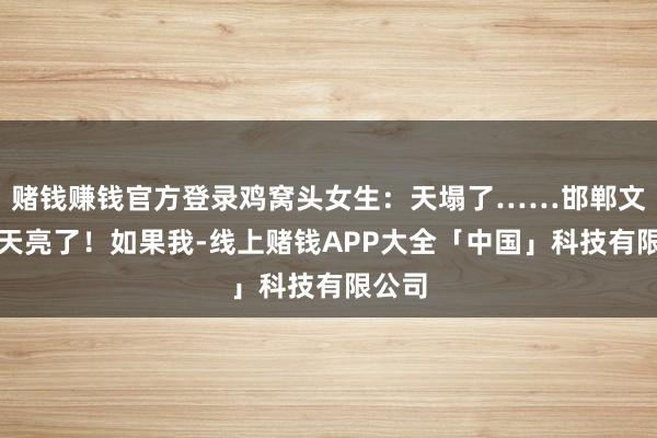 赌钱赚钱官方登录鸡窝头女生：天塌了……邯郸文旅：天亮了！如果我-线上赌钱APP大全「中国」科技有限公司