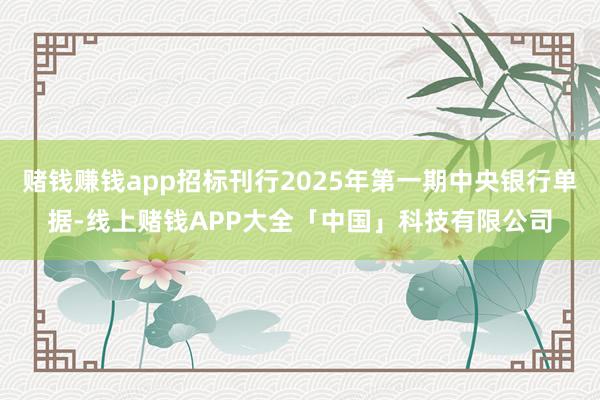 赌钱赚钱app招标刊行2025年第一期中央银行单据-线上赌钱APP大全「中国」科技有限公司