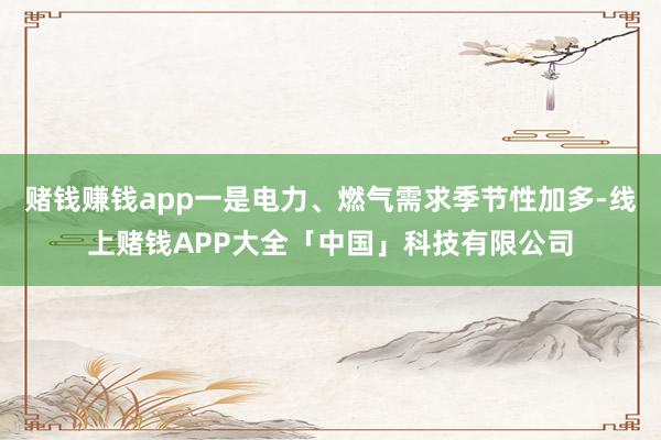 赌钱赚钱app一是电力、燃气需求季节性加多-线上赌钱APP大全「中国」科技有限公司