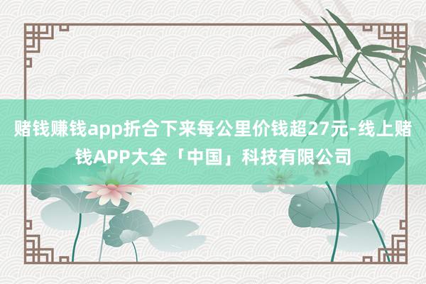 赌钱赚钱app折合下来每公里价钱超27元-线上赌钱APP大全「中国」科技有限公司