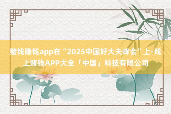 赌钱赚钱app在“2025中国好大夫峰会”上-线上赌钱APP大全「中国」科技有限公司