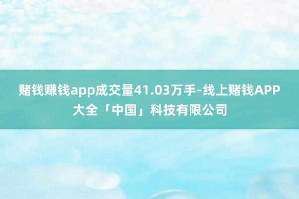 赌钱赚钱app成交量41.03万手-线上赌钱APP大全「中国」科技有限公司